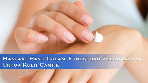 Manfaat Hand Cream, Fungsi dan Kegunaannya Untuk Kulit Cantik