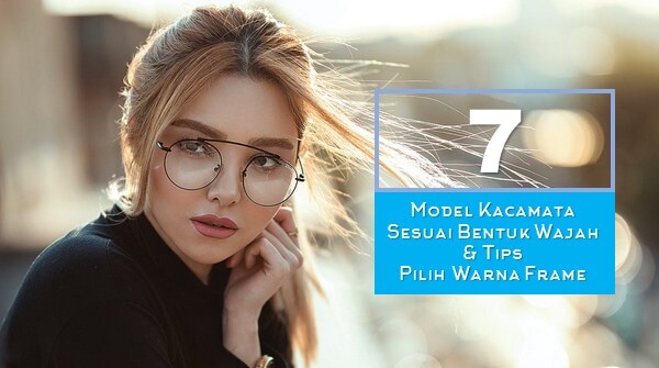7 Model Kacamata Sesuai Bentuk Wajah & Tips Pilih Warna Frame